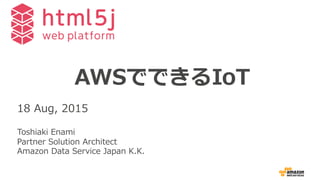 AWSでできるIoT
18  Aug,  2015
Toshiaki  Enami
Partner  Solution  Architect
Amazon  Data  Service  Japan  K.K.
 