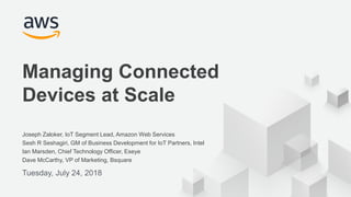 © 2018, Amazon Web Services, Inc. or its Affiliates. All rights reserved.
Joseph Zaloker, IoT Segment Lead, Amazon Web Services
Sesh R Seshagiri, GM of Business Development for IoT Partners, Intel
Ian Marsden, Chief Technology Officer, Eseye
Dave McCarthy, VP of Marketing, Bsquare
Tuesday, July 24, 2018
Managing Connected
Devices at Scale
 