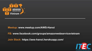 Meetup: www.meetup.com/AWS-Hanoi
FB: www.facebook.com/groups/amazonwebservicevietnam
Join Slack: https://aws-hanoi.herokuapp.com/
 