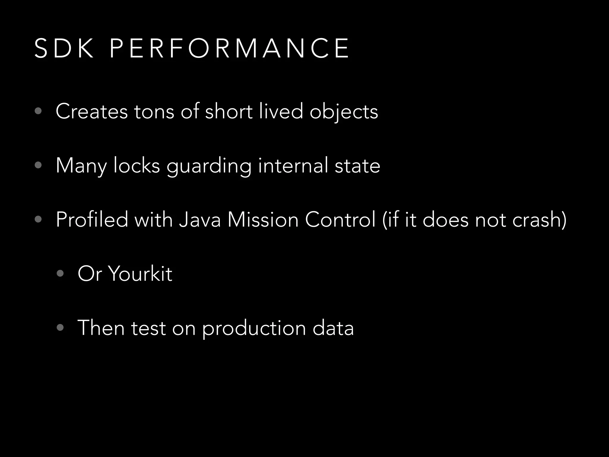 S D K P E R F O R M A N C E
• Creates tons of short lived objects
• Many locks guarding internal state
• Profiled with Java Mission Control (if it does not crash)
• Or Yourkit
• Then test on production data
 