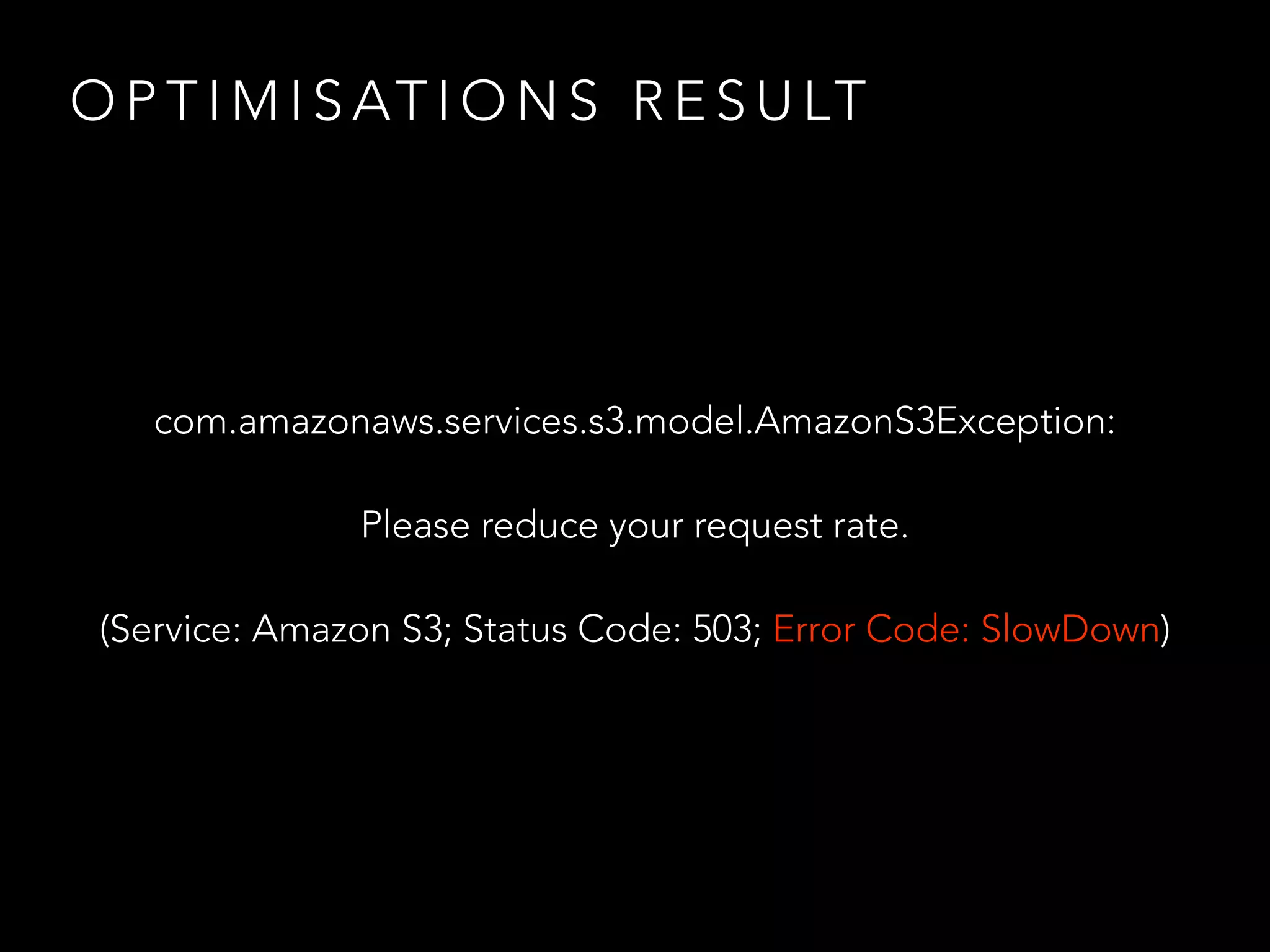 O P T I M I S AT I O N S R E S U LT
com.amazonaws.services.s3.model.AmazonS3Exception:
Please reduce your request rate.
(Service: Amazon S3; Status Code: 503; Error Code: SlowDown)
 