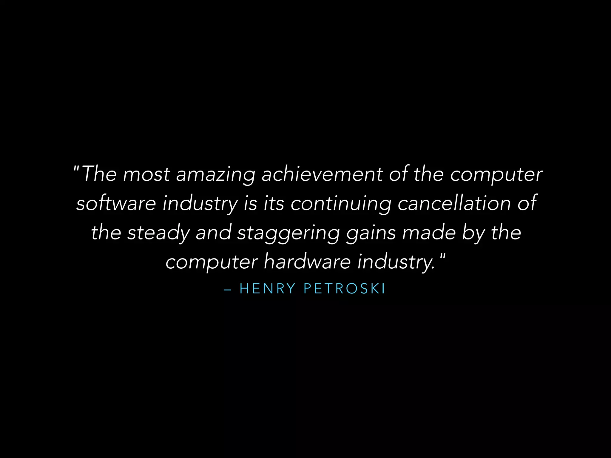 – H E N RY P E T R O S K I
"The most amazing achievement of the computer
software industry is its continuing cancellation of
the steady and staggering gains made by the
computer hardware industry."
 