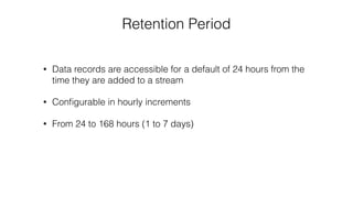 Retention Period
• Data records are accessible for a default of 24 hours from the
time they are added to a stream
• Conﬁgurable in hourly increments
• From 24 to 168 hours (1 to 7 days)
 