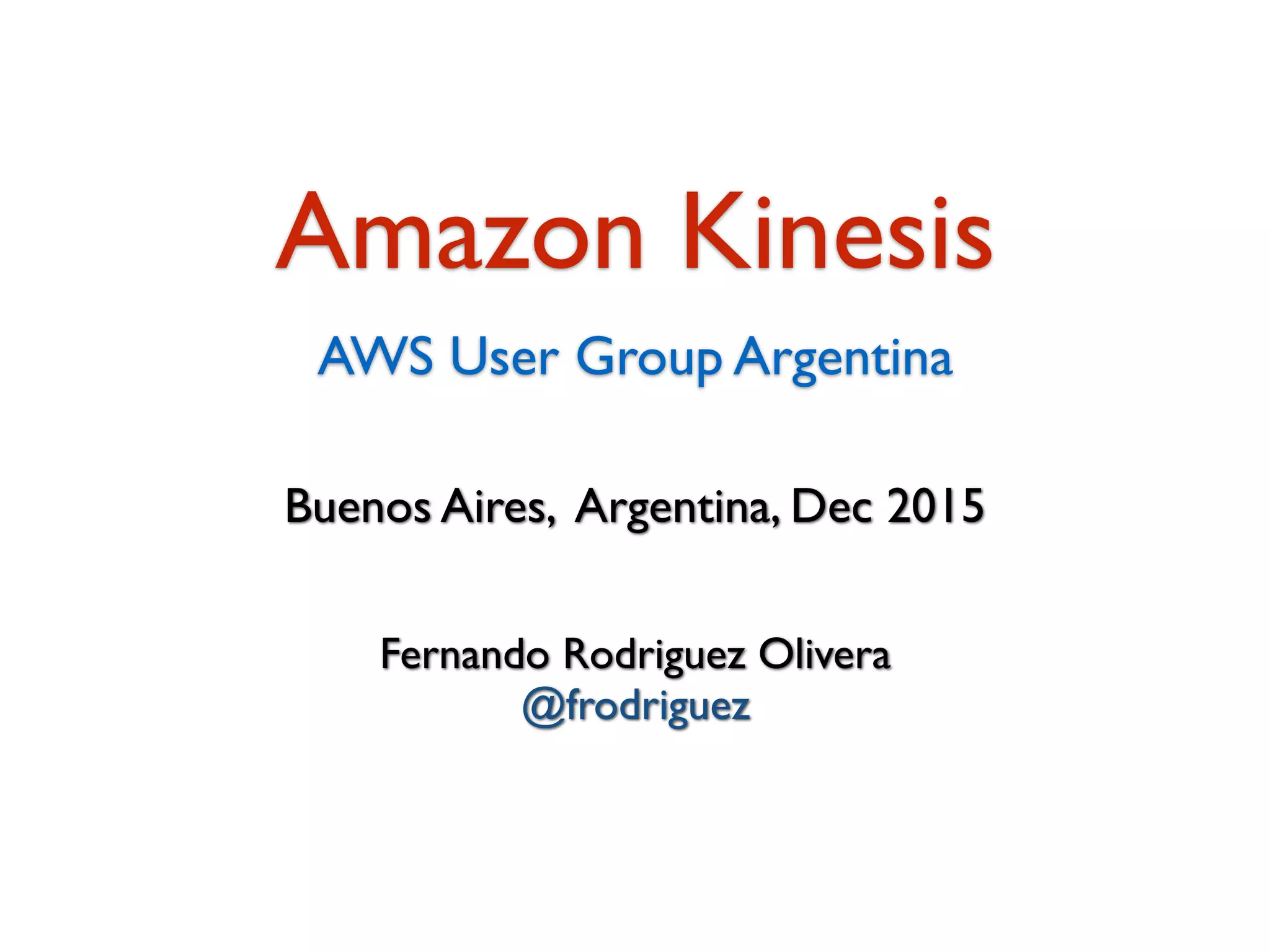 Fernando Rodriguez Olivera
@frodriguez
Buenos Aires, Argentina, Dec 2015
Amazon Kinesis
AWS User Group Argentina
 