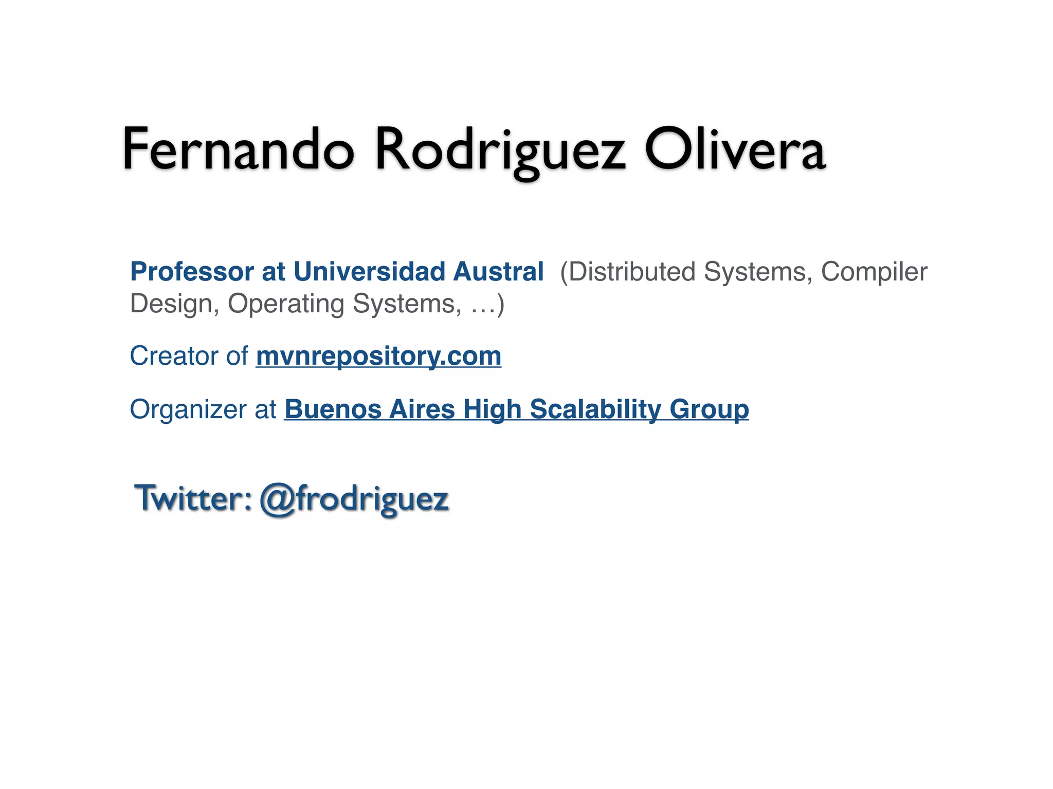 Twitter: @frodriguez
Professor at Universidad Austral (Distributed Systems, Compiler
Design, Operating Systems, …)
Creator of mvnrepository.com
Organizer at Buenos Aires High Scalability Group
Fernando Rodriguez Olivera
 