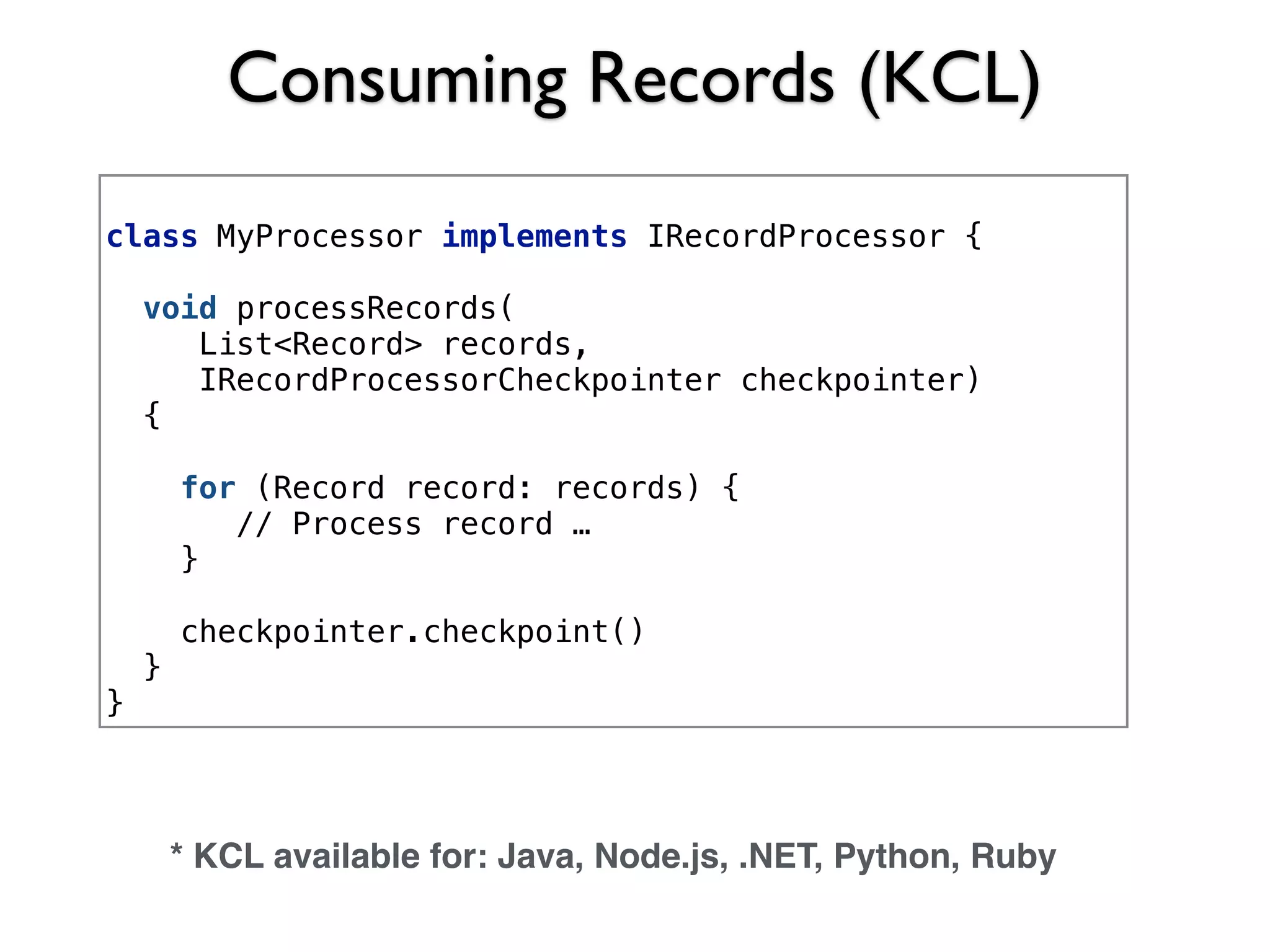 Consuming Records (KCL)
class MyProcessor implements IRecordProcessor {
void processRecords(
List<Record> records,
IRecordProcessorCheckpointer checkpointer)
{
for (Record record: records) {
// Process record …
}
 
checkpointer.checkpoint() 
}
}
* KCL available for: Java, Node.js, .NET, Python, Ruby
 