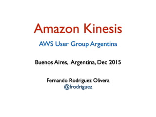 Fernando Rodriguez Olivera
@frodriguez
Buenos Aires, Argentina, Dec 2015
Amazon Kinesis
AWS User Group Argentina
 