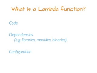 What is a Lambda function?
Code
Dependencies
(e.g. libraries, modules, binaries)
Conﬁguration
 