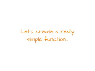 Let's create a really
simple function…
 