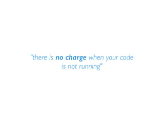 "there is no charge when your code
is not running"
 