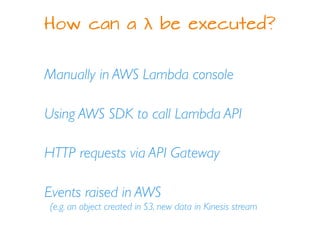 How can a λ be executed?
Manually in AWS Lambda console
Using AWS SDK to call Lambda API
HTTP requests via API Gateway
Events raised in AWS
(e.g. an object created in S3, new data in Kinesis stream
 