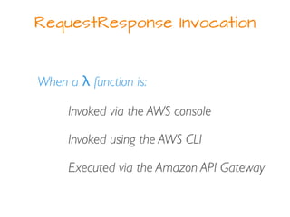 RequestResponse Invocation
When a λ function is:
Invoked via the AWS console
Invoked using the AWS CLI
Executed via the Amazon API Gateway
 