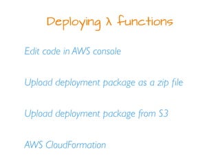 Deploying λ functions
Edit code in AWS console
Upload deployment package as a zip ﬁle
Upload deployment package from S3
AWS CloudFormation
 