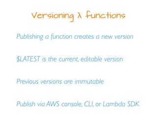Versioning λ functions
Publishing a function creates a new version
$LATEST is the current, editable version
Previous versions are immutable
Publish via AWS console, CLI, or Lambda SDK
 