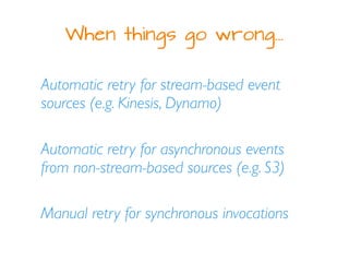 When things go wrong…
Automatic retry for stream-based event
sources (e.g. Kinesis, Dynamo)
Automatic retry for asynchronous events
from non-stream-based sources (e.g. S3)
Manual retry for synchronous invocations
 