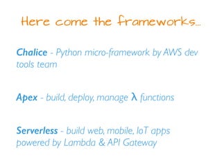 Here come the frameworks…
Chalice - Python micro-framework by AWS dev
tools team
Apex - build, deploy, manage λ functions
Serverless - build web, mobile, IoT apps
powered by Lambda & API Gateway
 