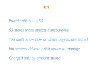 Provide objects to S3
S3 stores those objects transparently
S3
You don't know how or where objects are stored
No servers, drives, or disk space to manage
Charged only by amount stored
 