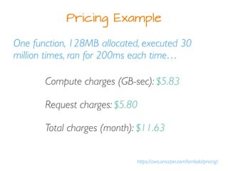 Pricing Example
https://aws.amazon.com/lambda/pricing/
One function, 128MB allocated, executed 30
million times, ran for 2...