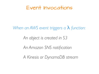 Event Invocations
When an AWS event triggers a λ function:
An object is created in S3
An Amazon SNS notiﬁcation
A Kinesis ...