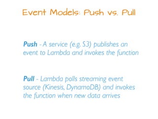 Event Models: Push vs. Pull
Push - A service (e.g. S3) publishes an
event to Lambda and invokes the function
Pull - Lambda...