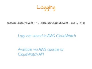 Logging
Logs are stored in AWS CloudWatch
Available via AWS console or
CloudWatch API
console.info("Event: ", JSON.stringi...