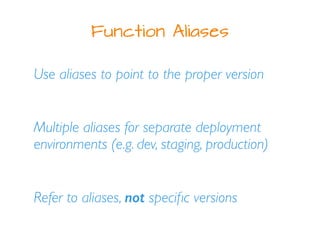 Function Aliases
Use aliases to point to the proper version
Multiple aliases for separate deployment
environments (e.g. de...