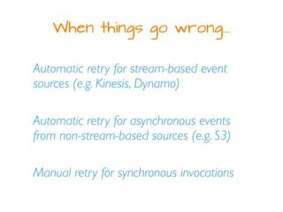 When things go wrong…
Automatic retry for stream-based event
sources (e.g. Kinesis, Dynamo)
Automatic retry for asynchrono...