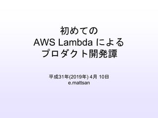 初めての
AWS Lambda による
プロダクト開発譚
平成31年(2019年) 4月 10日
e.mattsan
 