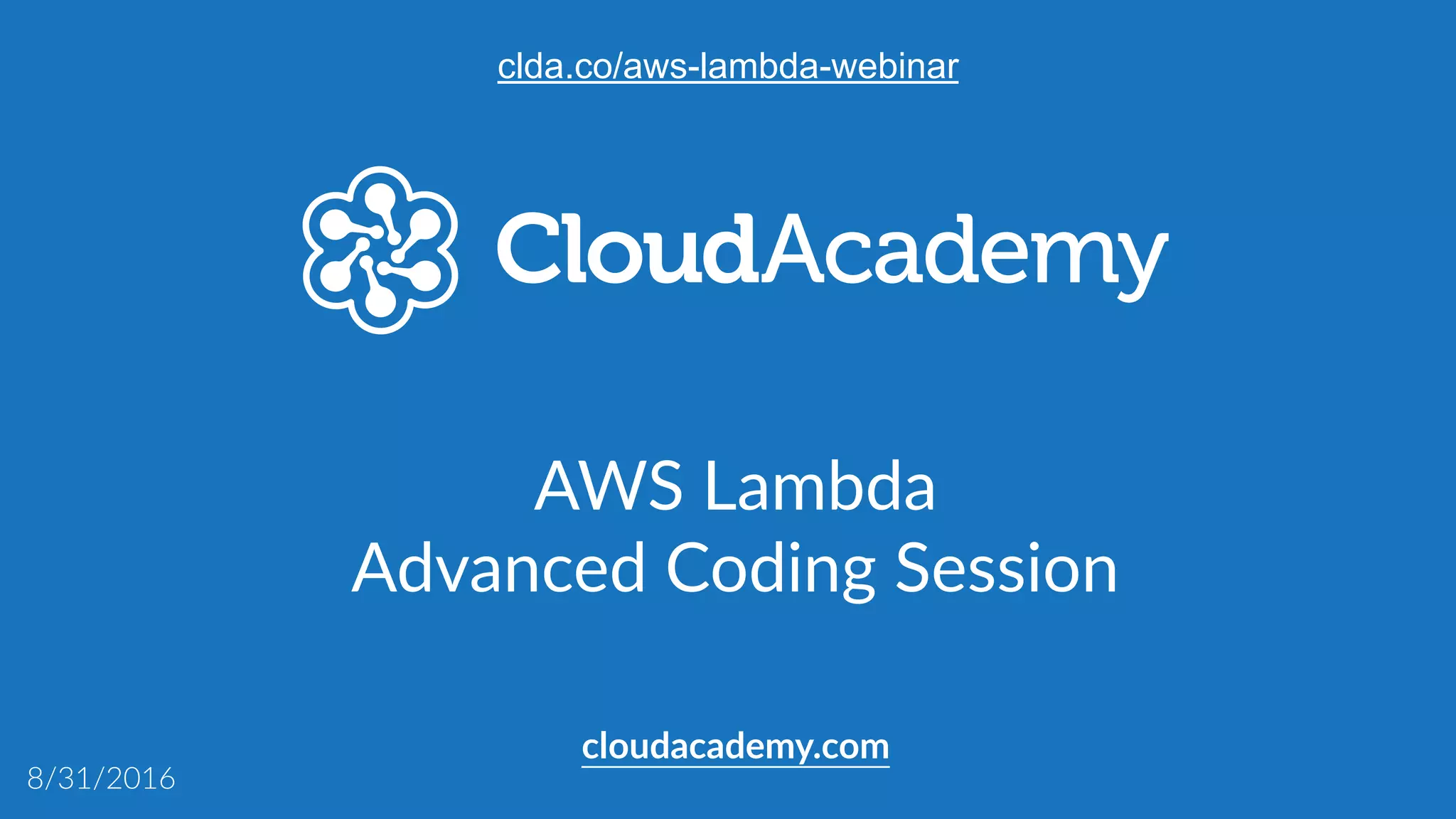 AWS  Lambda  
Advanced  Coding  Session  
cloudacademy.com
8/31/2016
clda.co/aws-lambda-webinar
 