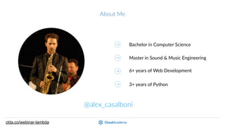 About  Me
@alex_casalboni
Bachelor  in  Computer  Science
Master  in  Sound  &  Music  Engineering
6+  years  of  Web  Development
3+  years  of  Python
clda.co/aws-lambda-webinar
 