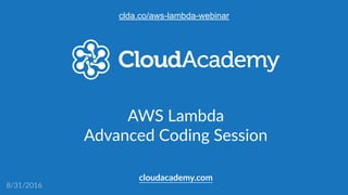 AWS  Lambda  
Advanced  Coding  Session  
cloudacademy.com
8/31/2016
clda.co/aws-lambda-webinar
 