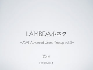 LAMBDA小ネタ 
~AWS Advanced Users Meetup vol. 2~ 
@ijin 
12/08/2014 
 
