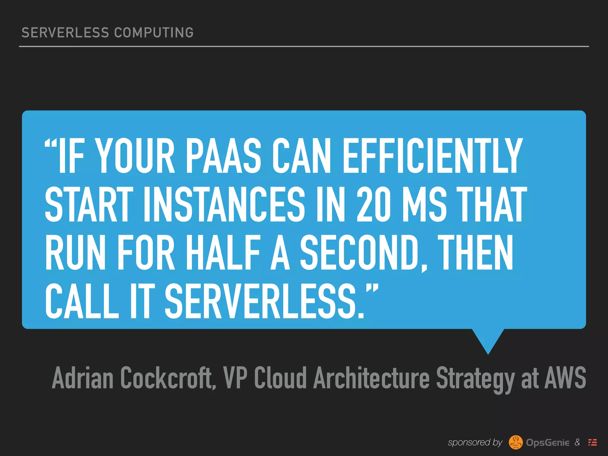 sponsored by &
“IF YOUR PAAS CAN EFFICIENTLY
START INSTANCES IN 20 MS THAT
RUN FOR HALF A SECOND, THEN
CALL IT SERVERLESS.”
Adrian Cockcroft, VP Cloud Architecture Strategy at AWS
SERVERLESS COMPUTING
 
