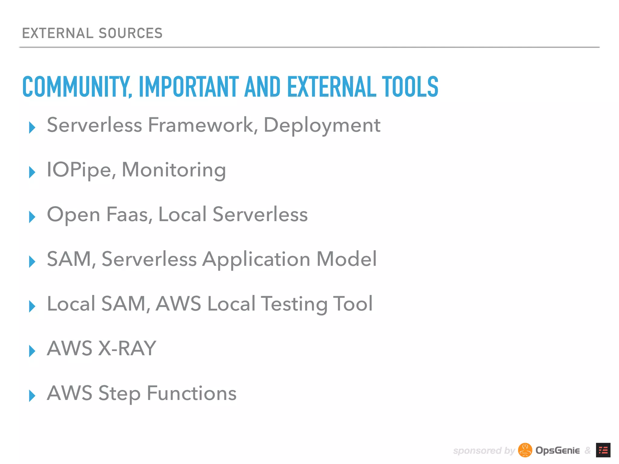 sponsored by &
EXTERNAL SOURCES
COMMUNITY, IMPORTANT AND EXTERNAL TOOLS
▸ Serverless Framework, Deployment
▸ IOPipe, Monitoring
▸ Open Faas, Local Serverless
▸ SAM, Serverless Application Model
▸ Local SAM, AWS Local Testing Tool
▸ AWS X-RAY
▸ AWS Step Functions
 