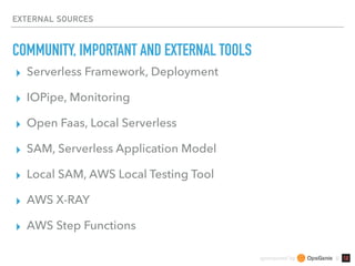 sponsored by &
EXTERNAL SOURCES
COMMUNITY, IMPORTANT AND EXTERNAL TOOLS
▸ Serverless Framework, Deployment
▸ IOPipe, Monitoring
▸ Open Faas, Local Serverless
▸ SAM, Serverless Application Model
▸ Local SAM, AWS Local Testing Tool
▸ AWS X-RAY
▸ AWS Step Functions
 