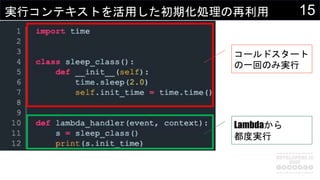 15実行コンテキストを活用した初期化処理の再利用
コールドスタート
の一回のみ実行
Lambdaから
都度実行
 