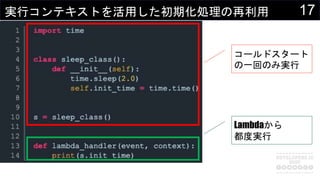 17実行コンテキストを活用した初期化処理の再利用
コールドスタート
の一回のみ実行
Lambdaから
都度実行
 