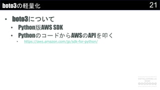 21boto3の軽量化
• boto3について
• Python版AWS SDK
• PythonのコードからAWSのAPIを叩く
• https://aws.amazon.com/jp/sdk-for-python/
 
