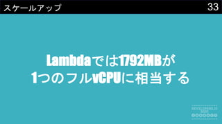 33スケールアップ
Lambdaでは1792MBが
1つのフルvCPUに相当する
 