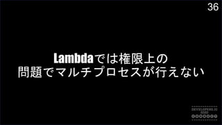36
Lambdaでは権限上の
問題でマルチプロセスが行えない
 