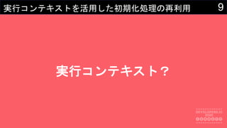 9実行コンテキストを活用した初期化処理の再利用
実行コンテキスト？
 
