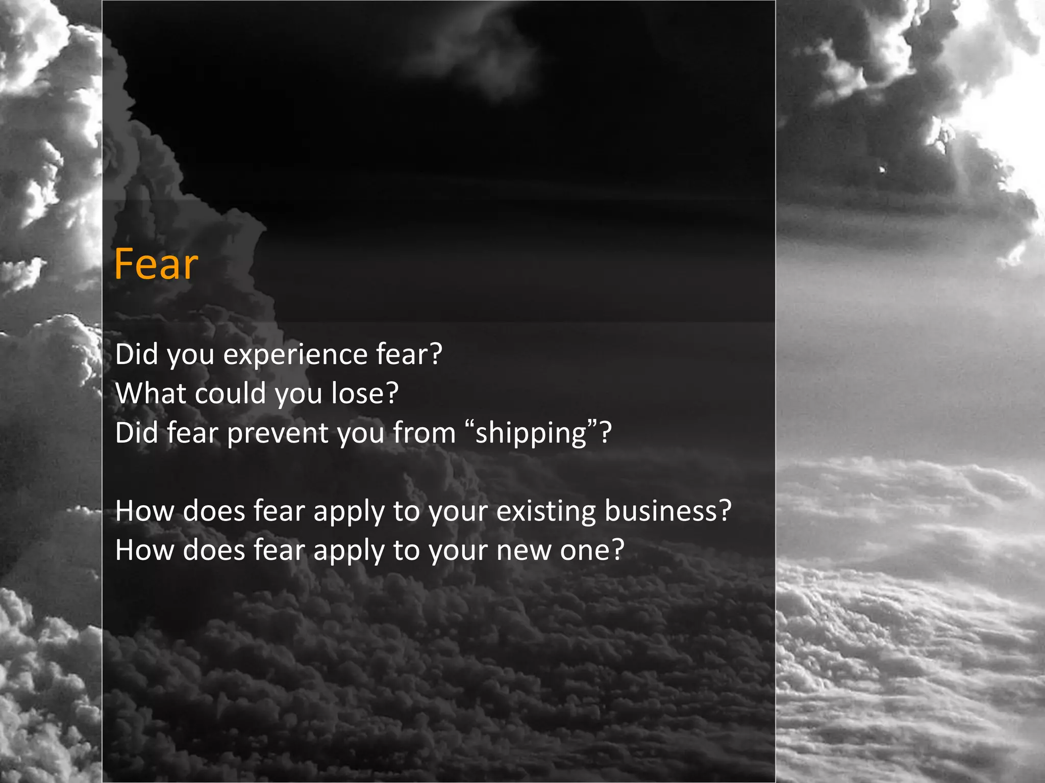 Fear
Did you experience fear?
What could you lose?
Did fear prevent you from “shipping”?

How does fear apply to your existing business?
How does fear apply to your new one?
 