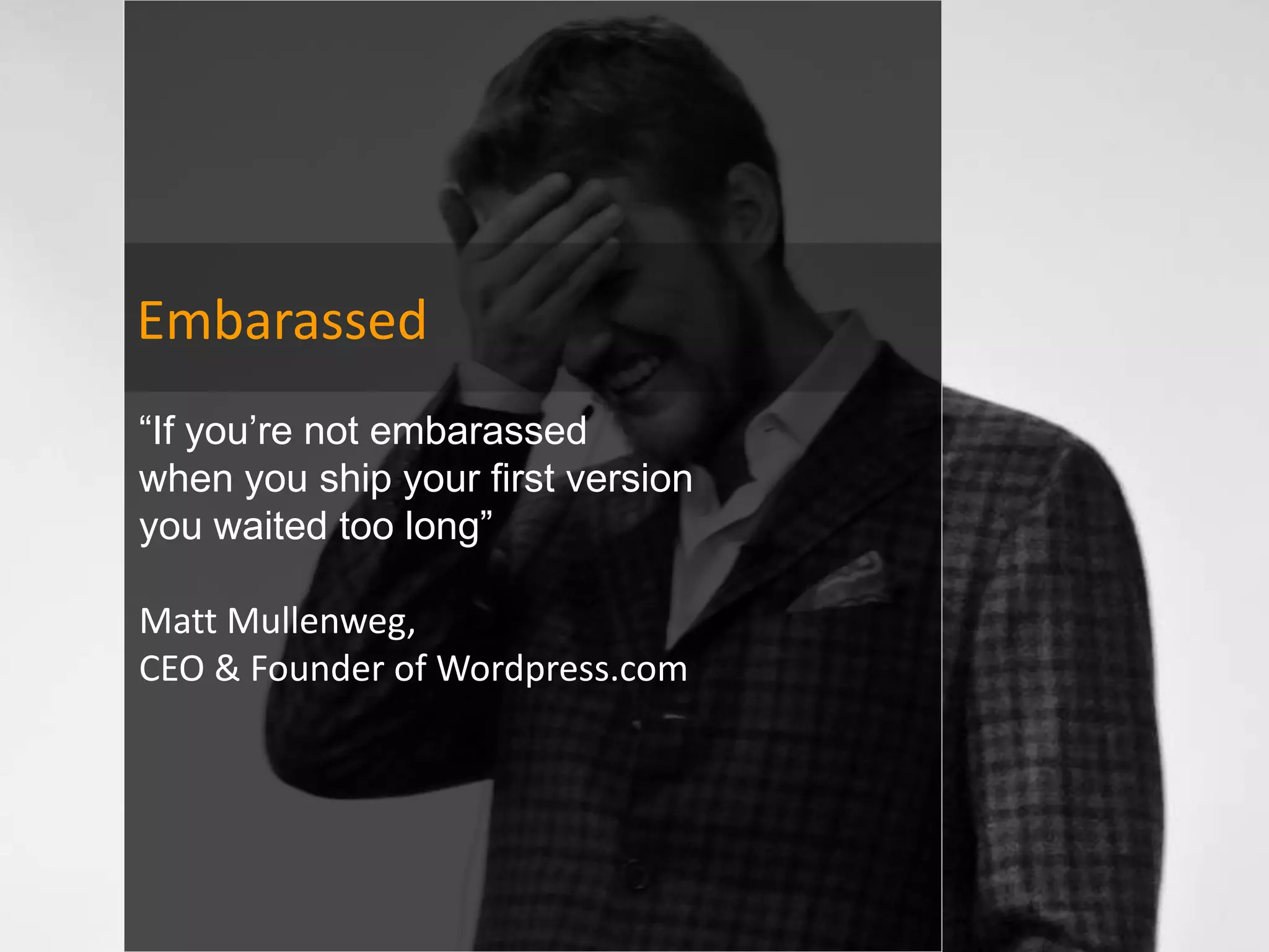 Embarassed
“If you’re not embarassed
when you ship your first version
you waited too long”

Matt Mullenweg,
CEO & Founder of Wordpress.com
 