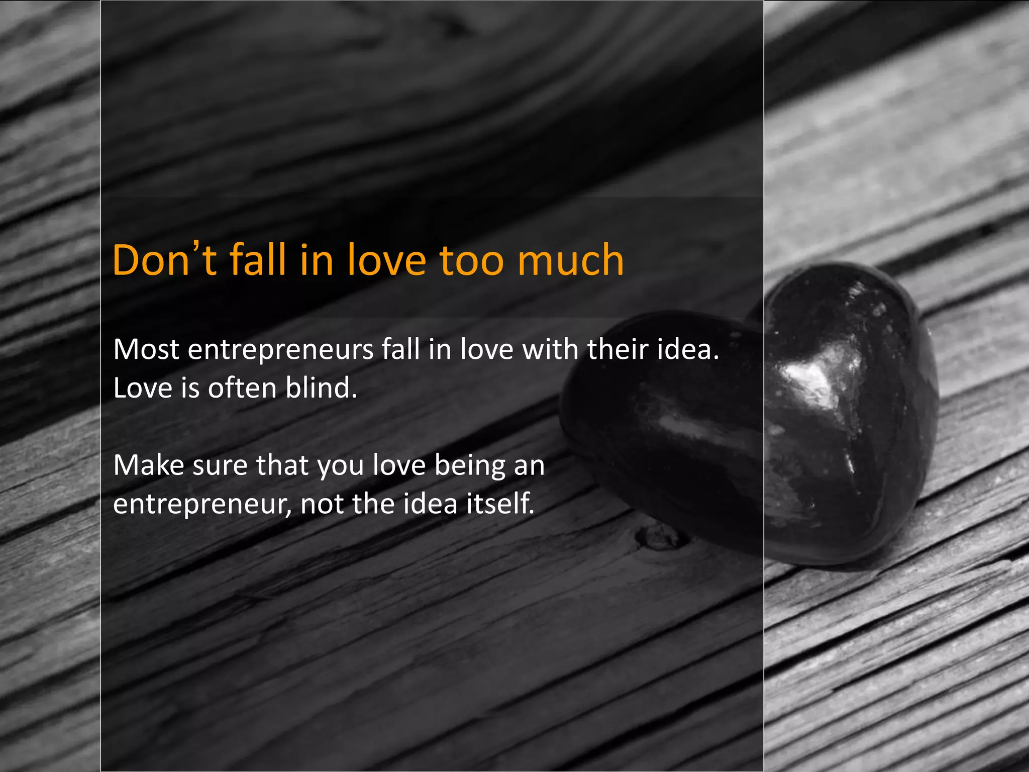 Don’t fall in love too much
Most entrepreneurs fall in love with their idea.
Love is often blind.

Make sure that you love being an
entrepreneur, not the idea itself.
 