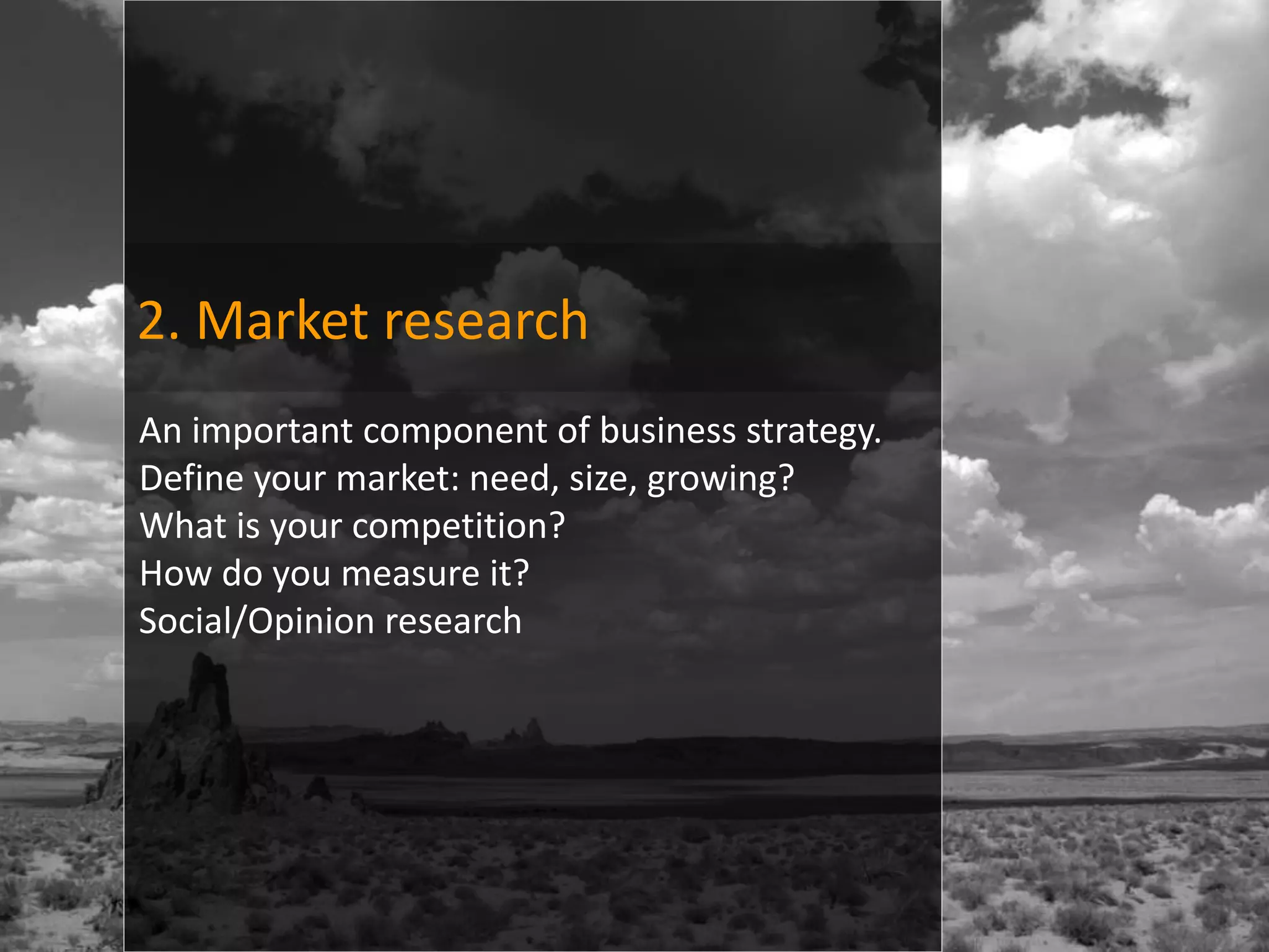 2. Market research
An important component of business strategy.
Define your market: need, size, growing?
What is your competition?
How do you measure it?
Social/Opinion research
 