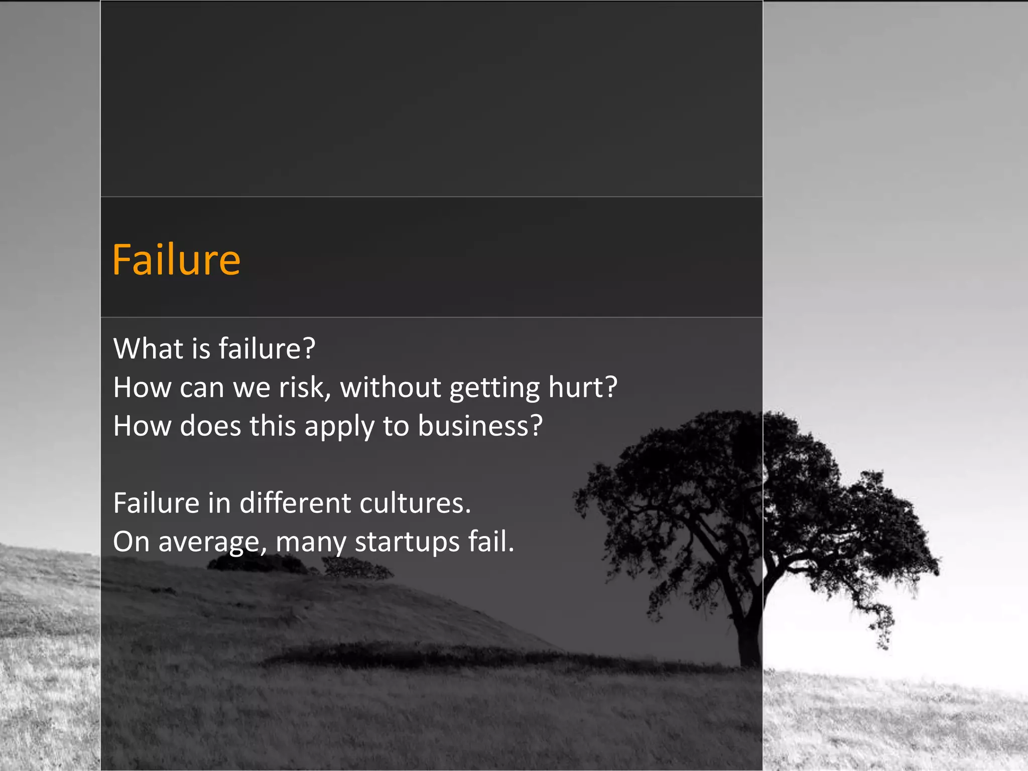 Failure
What is failure?
How can we risk, without getting hurt?
How does this apply to business?

Failure in different cultures.
On average, many startups fail.
 