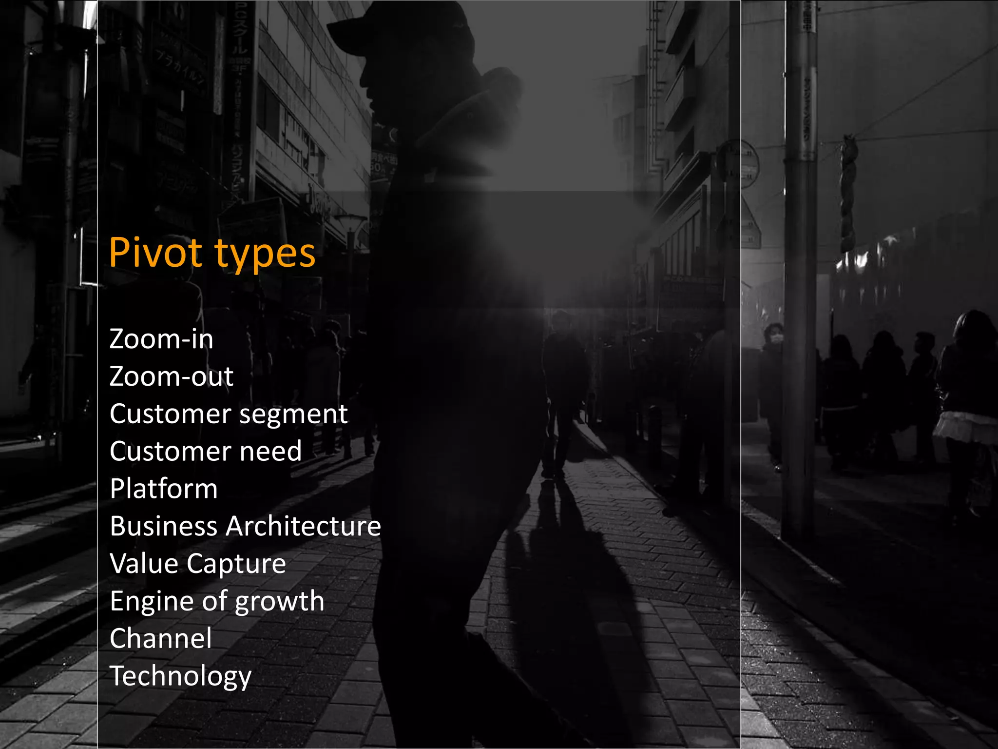 Pivot types
Zoom-in
Zoom-out
Customer segment
Customer need
Platform
Business Architecture
Value Capture
Engine of growth
Channel
Technology
 