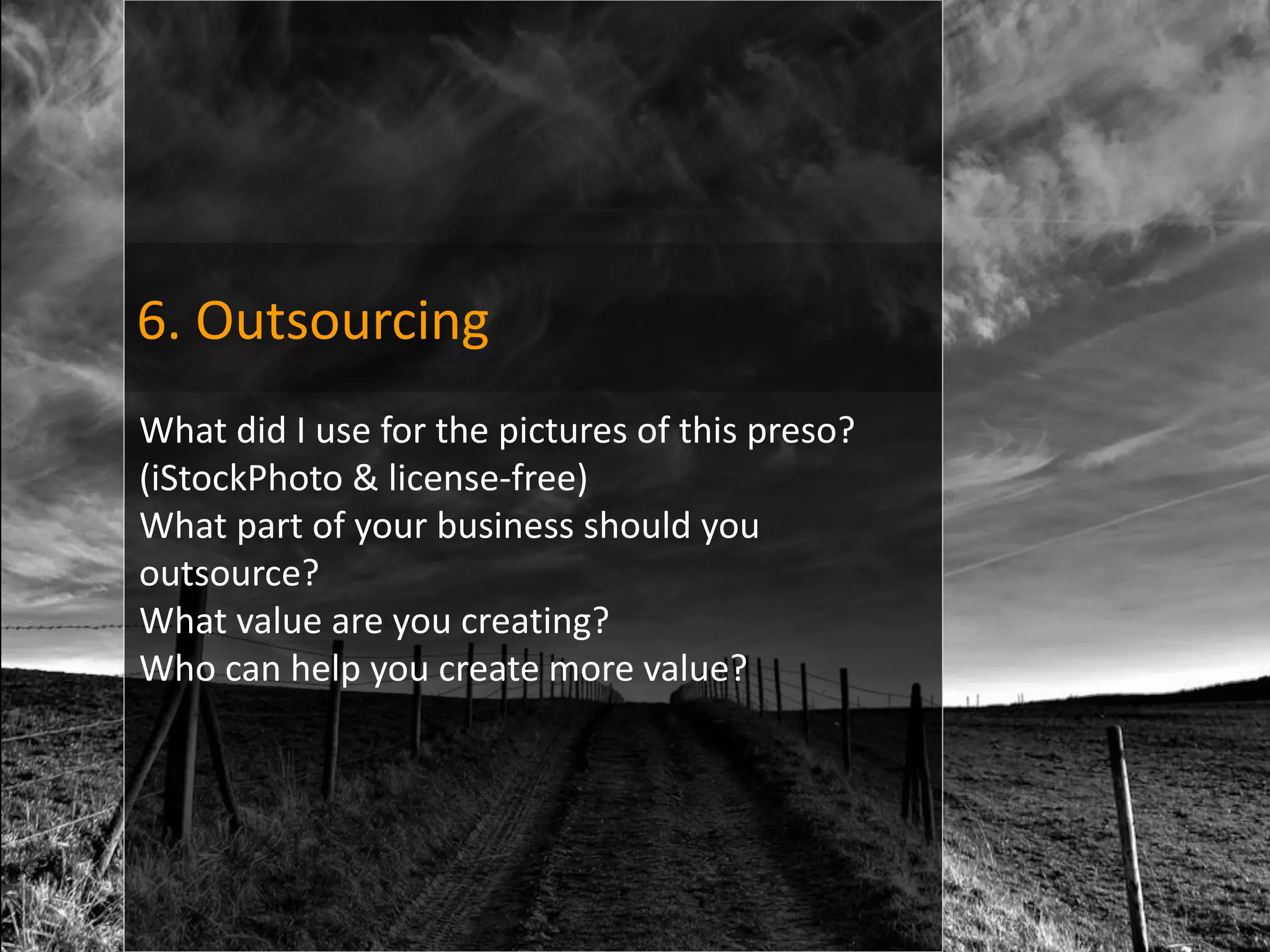 6. Outsourcing
What did I use for the pictures of this preso?
(iStockPhoto & license-free)
What part of your business should you
outsource?
What value are you creating?
Who can help you create more value?
 