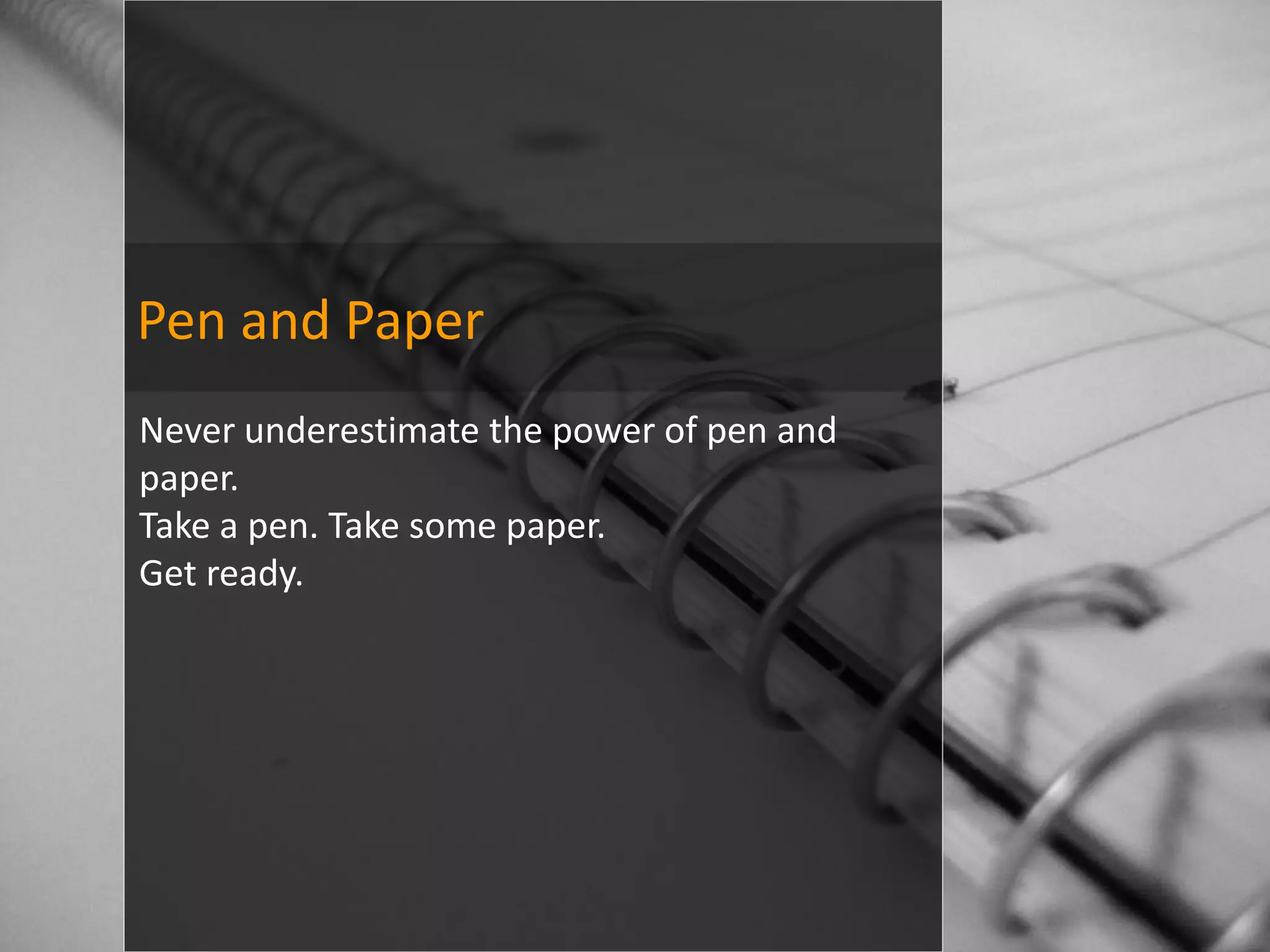 Pen and Paper
Never underestimate the power of pen and
paper.
Take a pen. Take some paper.
Get ready.
 