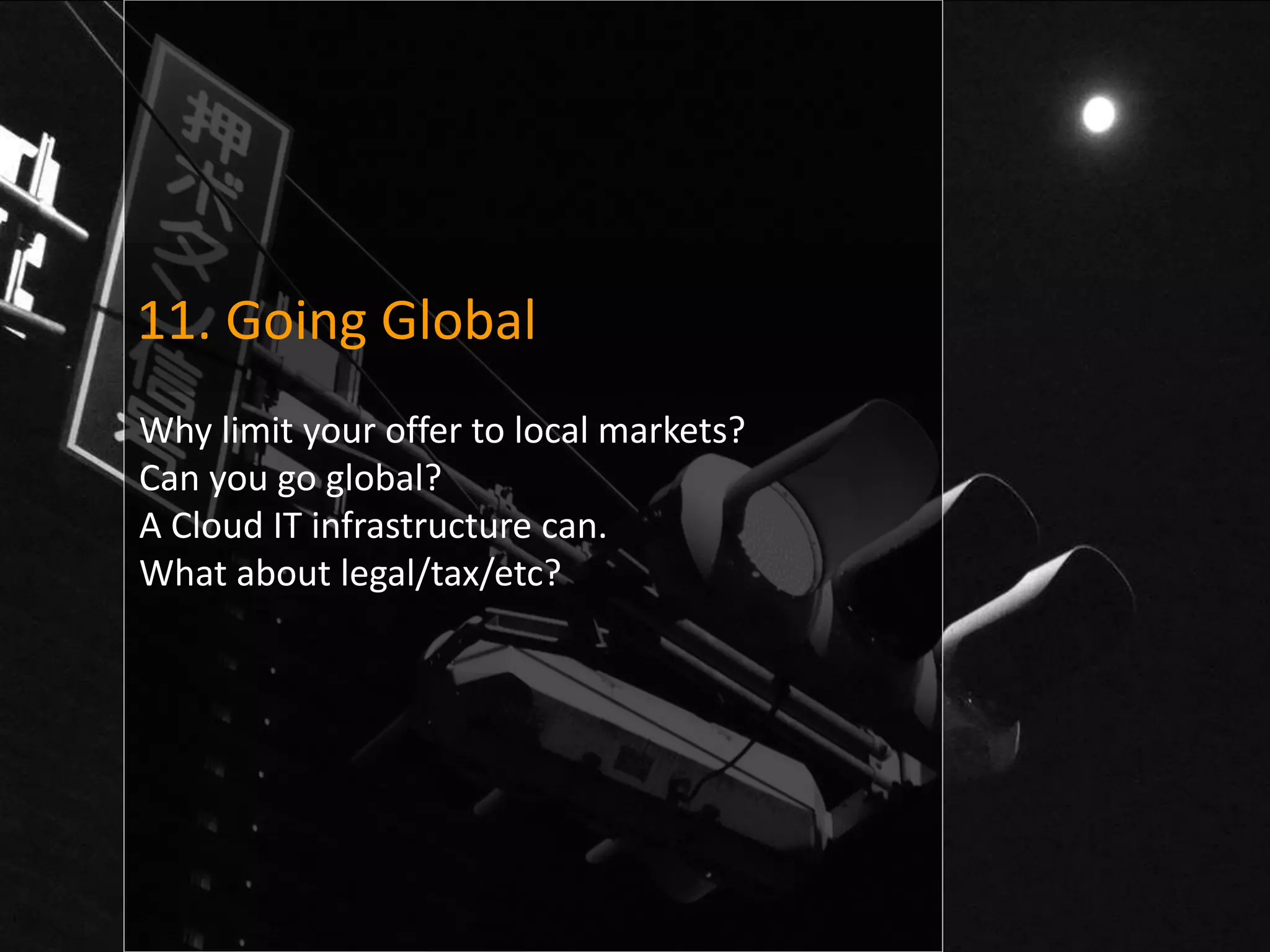 11. Going Global
Why limit your offer to local markets?
Can you go global?
A Cloud IT infrastructure can.
What about legal/tax/etc?
 